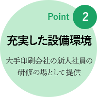 point2: 充実した設備環境 大手印刷会社の新人社員の研修の場として提供