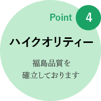 point4: ハイクオリティー 福島品質を確立しております